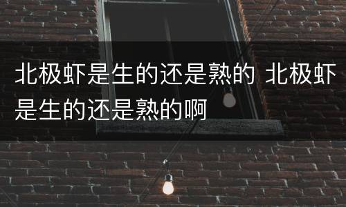 北极虾是生的还是熟的 北极虾是生的还是熟的啊