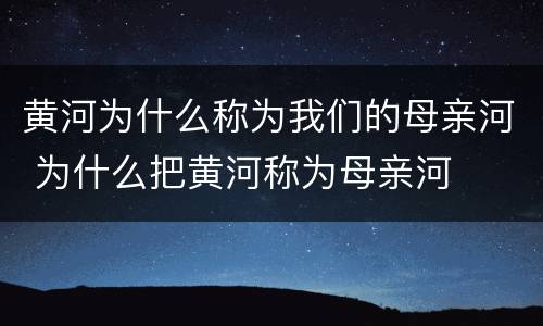 黄河为什么称为我们的母亲河 为什么把黄河称为母亲河