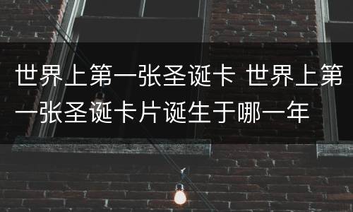 世界上第一张圣诞卡 世界上第一张圣诞卡片诞生于哪一年