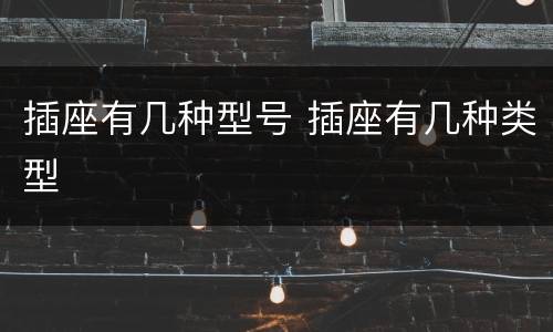 插座有几种型号 插座有几种类型