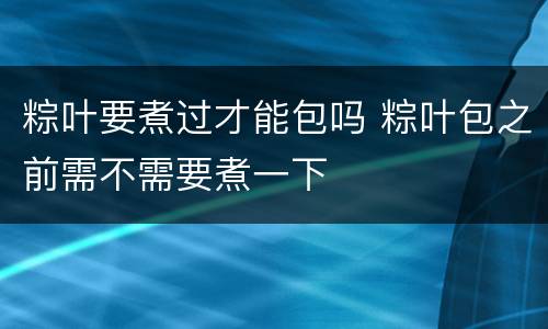粽叶要煮过才能包吗 粽叶包之前需不需要煮一下