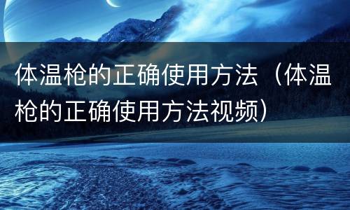 体温枪的正确使用方法（体温枪的正确使用方法视频）