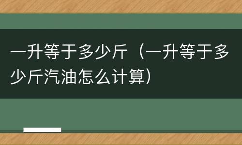 一升等于多少斤（一升等于多少斤汽油怎么计算）