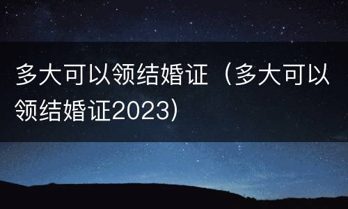 多大可以领结婚证（多大可以领结婚证2023）