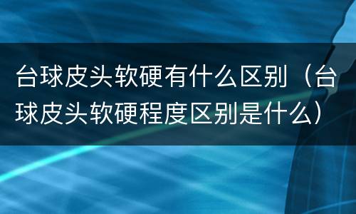 台球皮头软硬有什么区别（台球皮头软硬程度区别是什么）