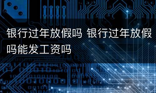 银行过年放假吗 银行过年放假吗能发工资吗