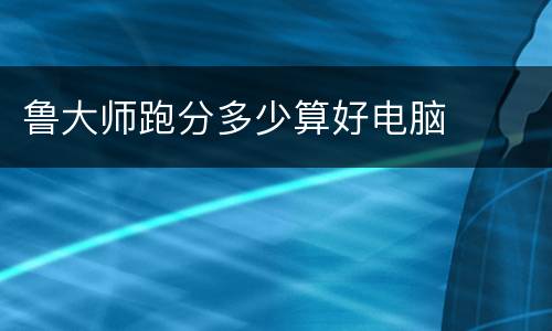 鲁大师跑分多少算好电脑