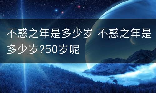 不惑之年是多少岁 不惑之年是多少岁?50岁呢