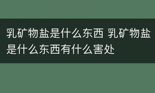 乳矿物盐是什么东西 乳矿物盐是什么东西有什么害处