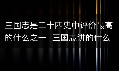 三国志是二十四史中评价最高的什么之一  三国志讲的什么