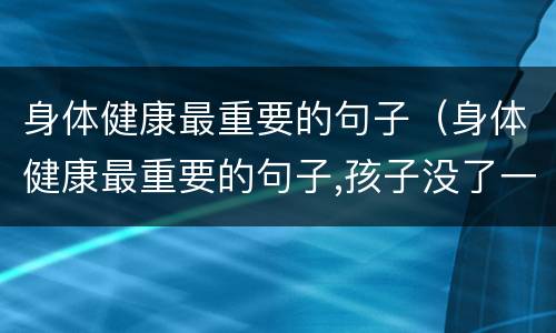 身体健康最重要的句子（身体健康最重要的句子,孩子没了一切顺其自然）