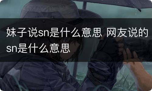 妹子说sn是什么意思 网友说的sn是什么意思