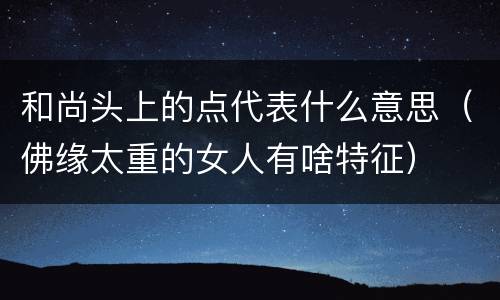 和尚头上的点代表什么意思（佛缘太重的女人有啥特征）