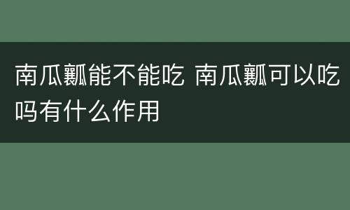 南瓜瓤能不能吃 南瓜瓤可以吃吗有什么作用
