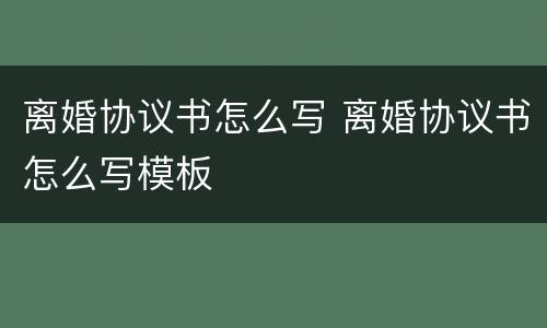 离婚协议书怎么写 离婚协议书怎么写模板