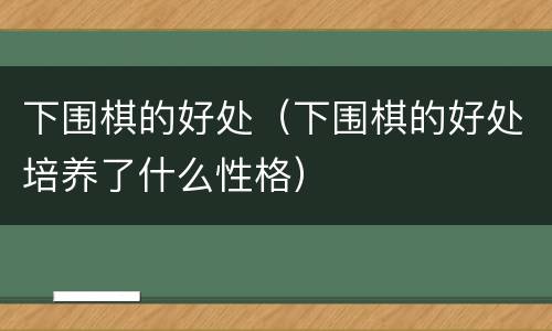 下围棋的好处（下围棋的好处培养了什么性格）