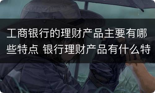 工商银行的理财产品主要有哪些特点 银行理财产品有什么特点
