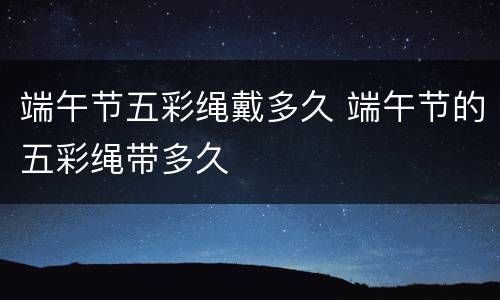 端午节五彩绳戴多久 端午节的五彩绳带多久