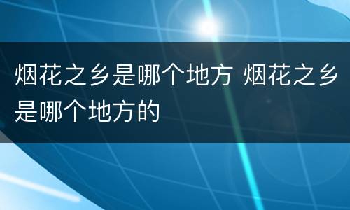 烟花之乡是哪个地方 烟花之乡是哪个地方的