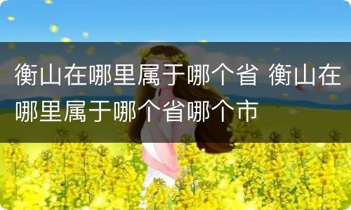 衡山在哪里属于哪个省 衡山在哪里属于哪个省哪个市