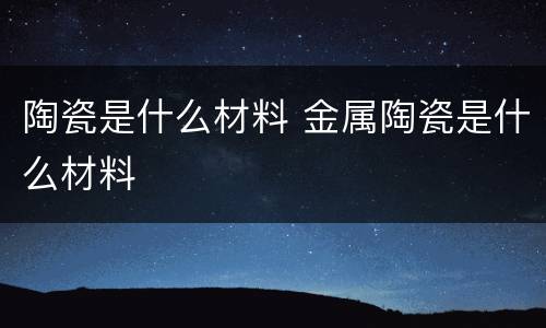 陶瓷是什么材料 金属陶瓷是什么材料