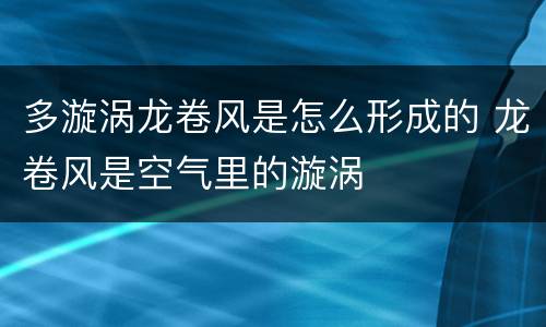 多漩涡龙卷风是怎么形成的 龙卷风是空气里的漩涡