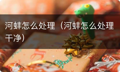 河蚌怎么处理（河蚌怎么处理干净）