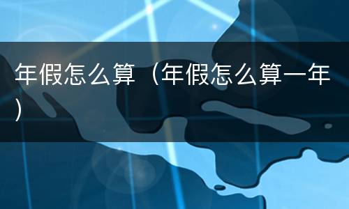 年假怎么算（年假怎么算一年）