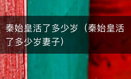 秦始皇活了多少岁（秦始皇活了多少岁妻子）