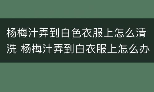 杨梅汁弄到白色衣服上怎么清洗 杨梅汁弄到白衣服上怎么办