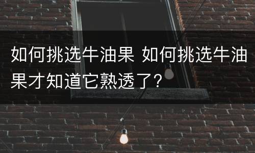 如何挑选牛油果 如何挑选牛油果才知道它熟透了?