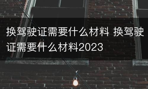 换驾驶证需要什么材料 换驾驶证需要什么材料2023