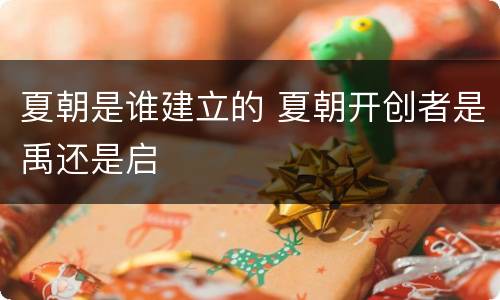 夏朝是谁建立的 夏朝开创者是禹还是启