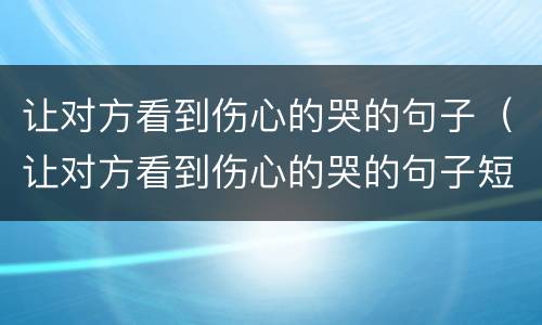 让对方看到伤心的哭的句子（让对方看到伤心的哭的句子短句）