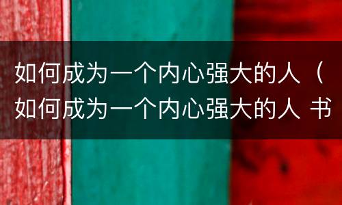 如何成为一个内心强大的人（如何成为一个内心强大的人 书籍）