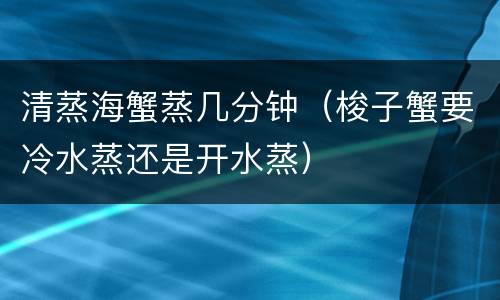 清蒸海蟹蒸几分钟（梭子蟹要冷水蒸还是开水蒸）