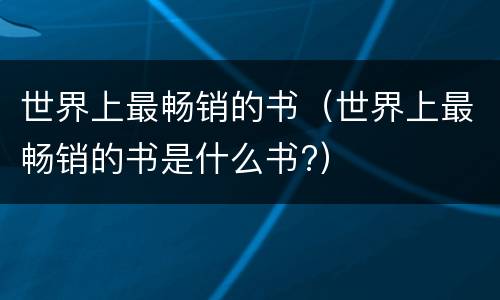 世界上最畅销的书（世界上最畅销的书是什么书?）
