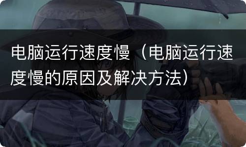 电脑运行速度慢（电脑运行速度慢的原因及解决方法）