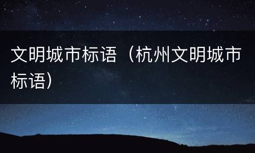 文明城市标语（杭州文明城市标语）