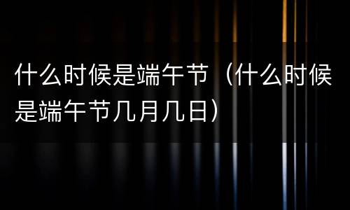 什么时候是端午节（什么时候是端午节几月几日）
