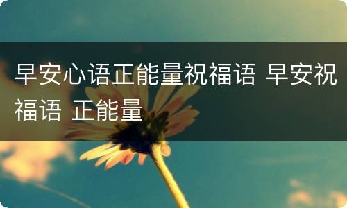 早安心语正能量祝福语 早安祝福语 正能量