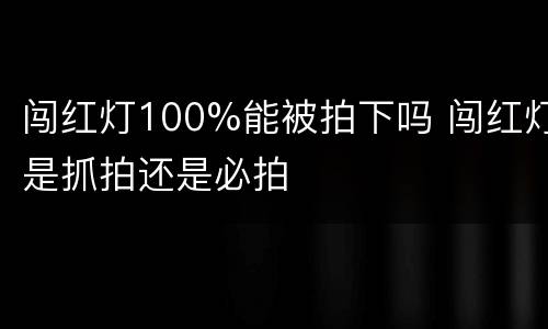 闯红灯100%能被拍下吗 闯红灯是抓拍还是必拍