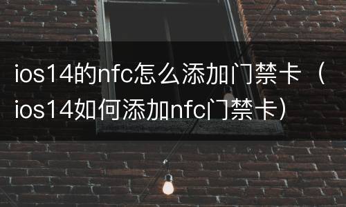 ios14的nfc怎么添加门禁卡（ios14如何添加nfc门禁卡）