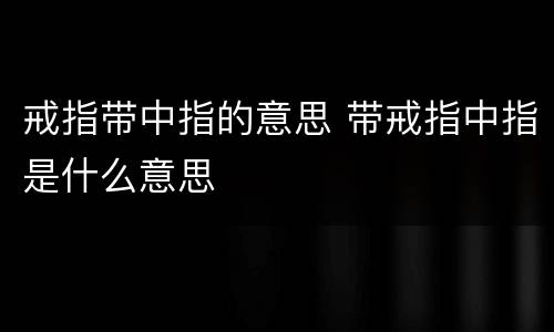 戒指带中指的意思 带戒指中指是什么意思