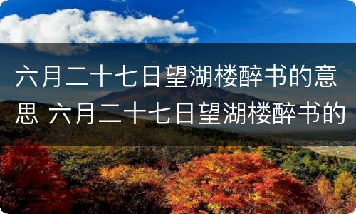 六月二十七日望湖楼醉书的意思 六月二十七日望湖楼醉书的意思古诗翻译
