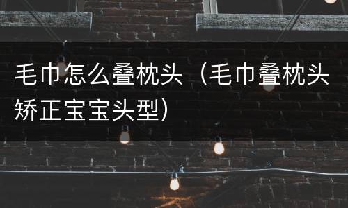 毛巾怎么叠枕头（毛巾叠枕头矫正宝宝头型）