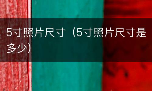 5寸照片尺寸（5寸照片尺寸是多少）