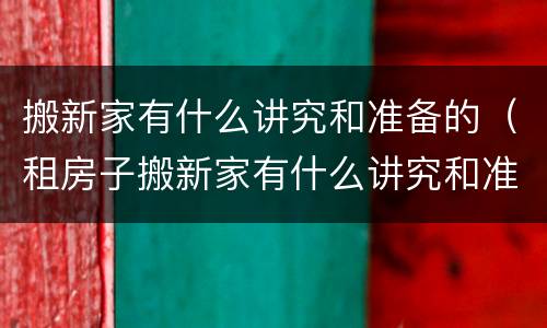 搬新家有什么讲究和准备的（租房子搬新家有什么讲究和准备的）