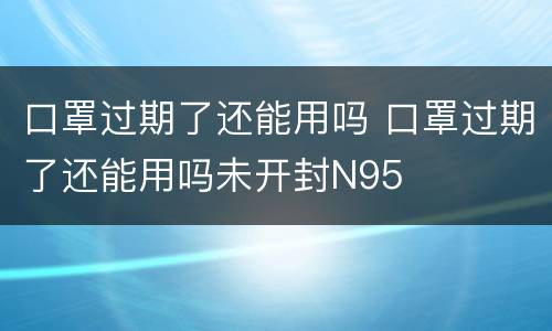 口罩过期了还能用吗 口罩过期了还能用吗未开封N95