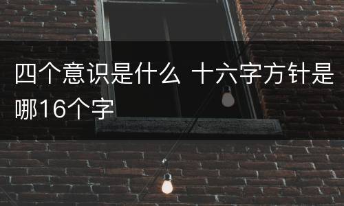 四个意识是什么 十六字方针是哪16个字